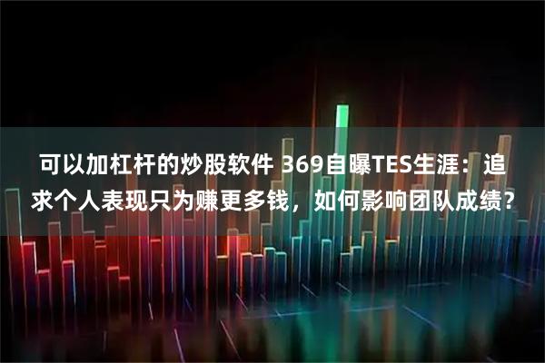 可以加杠杆的炒股软件 369自曝TES生涯：追求个人表现只为赚更多钱，如何影响团队成绩？