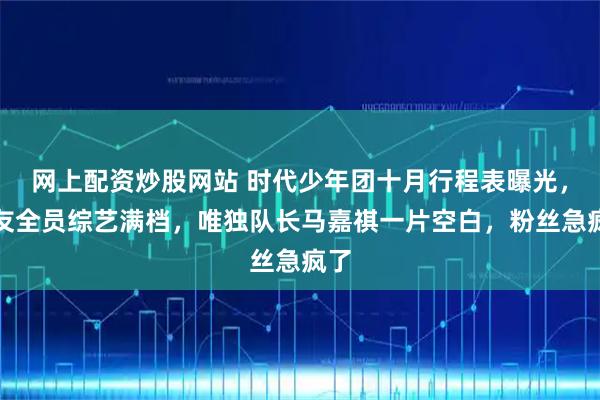 网上配资炒股网站 时代少年团十月行程表曝光，队友全员综艺满档，唯独队长马嘉祺一片空白，粉丝急疯了