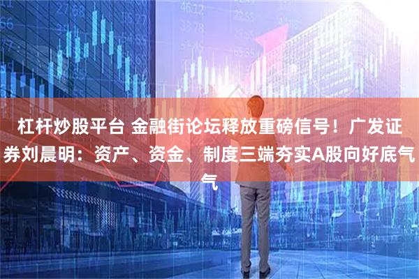 杠杆炒股平台 金融街论坛释放重磅信号!广发证券刘晨明:资产、资金、制度三端夯实A股向好底气